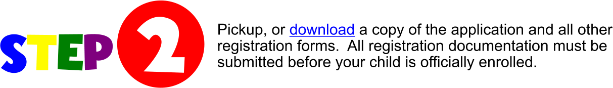 STEP  2 Pickup, or download a copy of the application and all other registration forms.  All registration documentation must be submitted before your child is officially enrolled.